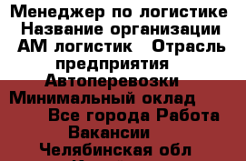 Менеджер по логистике › Название организации ­ АМ-логистик › Отрасль предприятия ­ Автоперевозки › Минимальный оклад ­ 25 000 - Все города Работа » Вакансии   . Челябинская обл.,Копейск г.